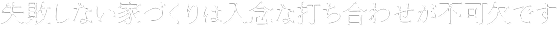 失敗しない家づくりは入念な打ち合わせが不可欠です