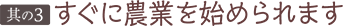 其の3　すぐに農業を始められます